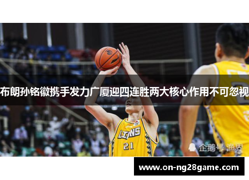 布朗孙铭徽携手发力广厦迎四连胜两大核心作用不可忽视
