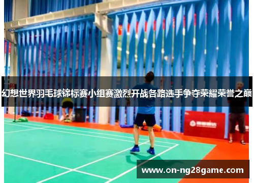 幻想世界羽毛球锦标赛小组赛激烈开战各路选手争夺荣耀荣誉之巅